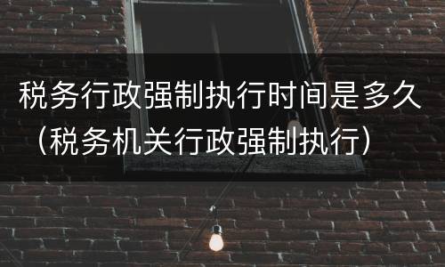 税务行政强制执行时间是多久（税务机关行政强制执行）