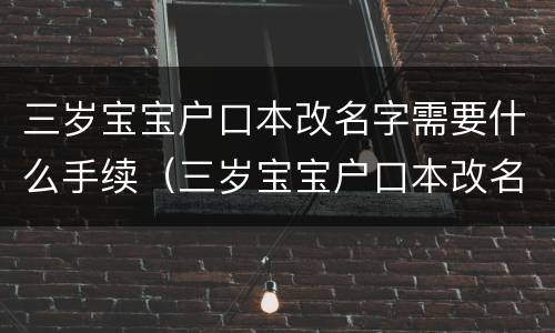 三岁宝宝户口本改名字需要什么手续（三岁宝宝户口本改名字需要什么手续呢）