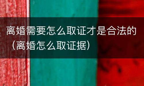 离婚需要怎么取证才是合法的（离婚怎么取证据）