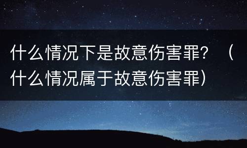 什么情况下是故意伤害罪？（什么情况属于故意伤害罪）