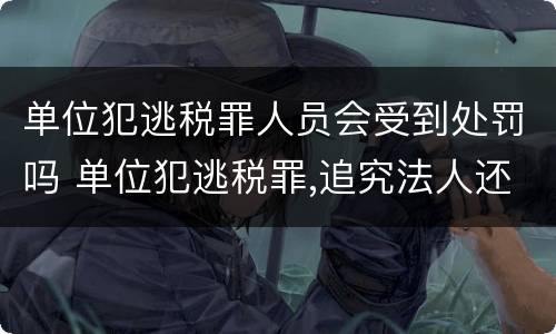 单位犯逃税罪人员会受到处罚吗 单位犯逃税罪,追究法人还是实际控制人