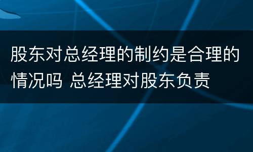 股东对总经理的制约是合理的情况吗 总经理对股东负责