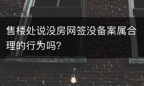 售楼处说没房网签没备案属合理的行为吗？