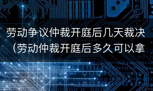 劳动争议仲裁开庭后几天裁决（劳动仲裁开庭后多久可以拿到判决书）