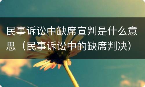 民事诉讼中缺席宣判是什么意思（民事诉讼中的缺席判决）