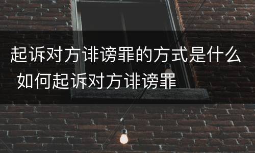 起诉对方诽谤罪的方式是什么 如何起诉对方诽谤罪