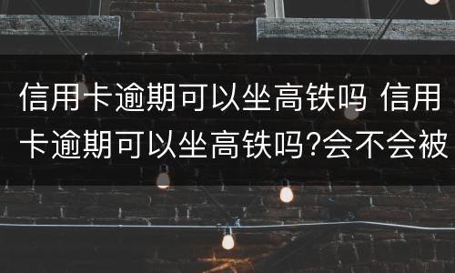 信用卡逾期可以坐高铁吗 信用卡逾期可以坐高铁吗?会不会被抓起来