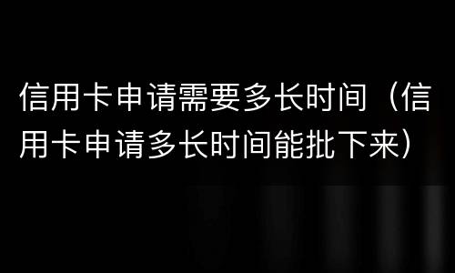 信用卡申请需要多长时间（信用卡申请多长时间能批下来）