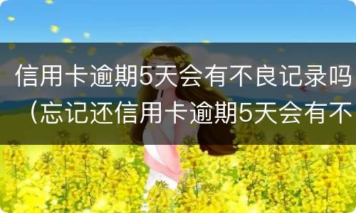 信用卡逾期5天会有不良记录吗（忘记还信用卡逾期5天会有不良记录吗）