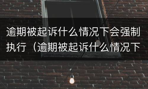 逾期被起诉什么情况下会强制执行（逾期被起诉什么情况下会强制执行房产）