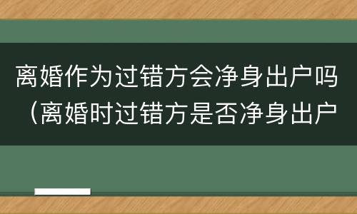 离婚作为过错方会净身出户吗（离婚时过错方是否净身出户）