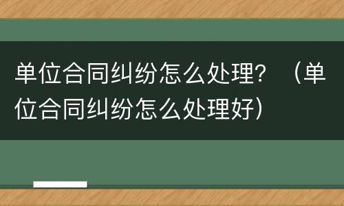 单位合同纠纷怎么处理？（单位合同纠纷怎么处理好）
