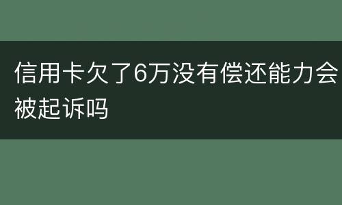 信用卡欠了6万没有偿还能力会被起诉吗