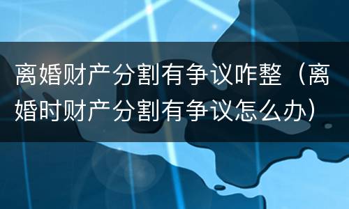 离婚财产分割有争议咋整（离婚时财产分割有争议怎么办）