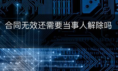 合同无效还需要当事人解除吗