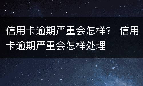 信用卡逾期严重会怎样？ 信用卡逾期严重会怎样处理