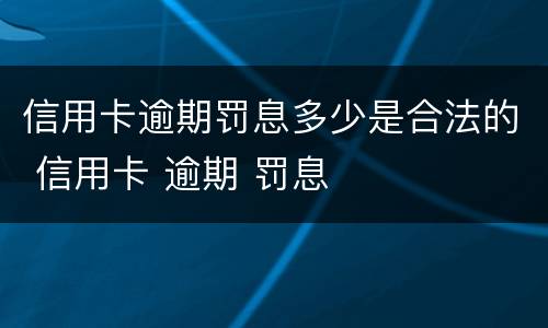 信用卡逾期罚息多少是合法的 信用卡 逾期 罚息