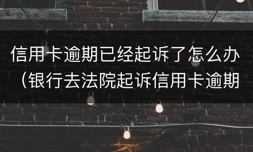 信用卡逾期已经起诉了怎么办（银行去法院起诉信用卡逾期怎么办）