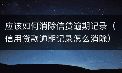 应该如何消除信贷逾期记录（信用贷款逾期记录怎么消除）
