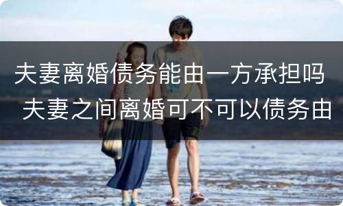 夫妻离婚债务能由一方承担吗 夫妻之间离婚可不可以债务由一方偿还