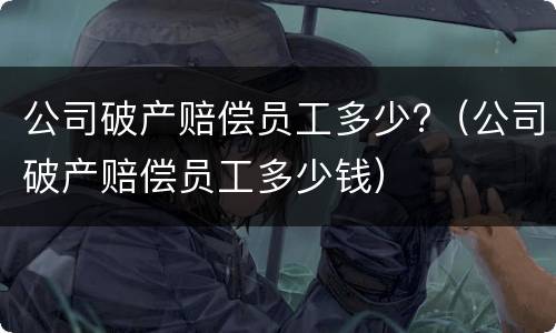 公司破产赔偿员工多少?（公司破产赔偿员工多少钱）