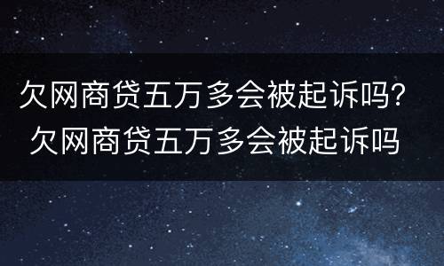 欠网商贷五万多会被起诉吗？ 欠网商贷五万多会被起诉吗