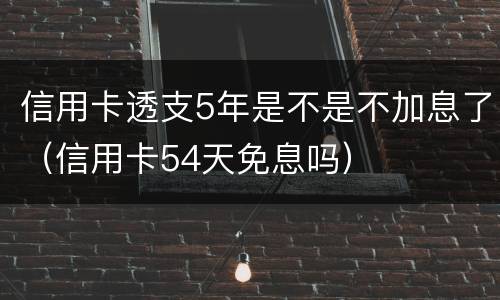 信用卡透支5年是不是不加息了（信用卡54天免息吗）