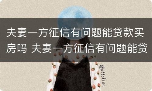 夫妻一方征信有问题能贷款买房吗 夫妻一方征信有问题能贷款买房吗知乎