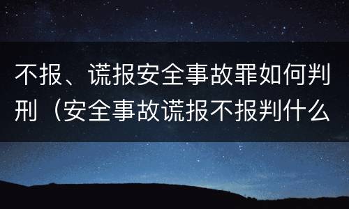 不报、谎报安全事故罪如何判刑（安全事故谎报不报判什么罪）