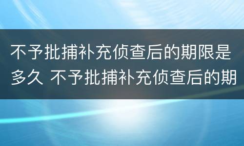 不予批捕补充侦查后的期限是多久 不予批捕补充侦查后的期限是多久呢