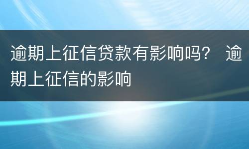 逾期上征信贷款有影响吗？ 逾期上征信的影响