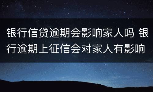 银行信贷逾期会影响家人吗 银行逾期上征信会对家人有影响吗