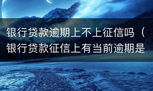 银行贷款逾期上不上征信吗（银行贷款征信上有当前逾期是不是无法贷款）
