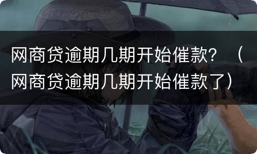 网商贷逾期几期开始催款？（网商贷逾期几期开始催款了）