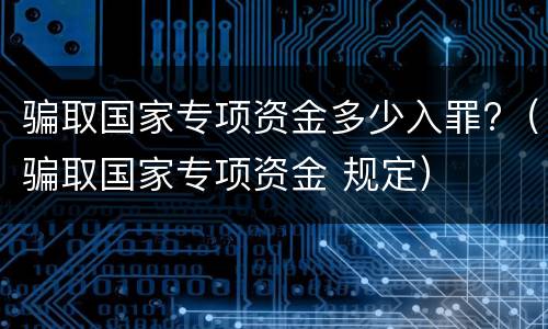 骗取国家专项资金多少入罪?（骗取国家专项资金 规定）