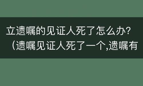 立遗嘱的见证人死了怎么办？（遗嘱见证人死了一个,遗嘱有效吗）