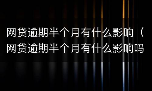 网贷逾期半个月有什么影响（网贷逾期半个月有什么影响吗）
