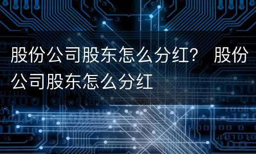 股份公司股东怎么分红？ 股份公司股东怎么分红