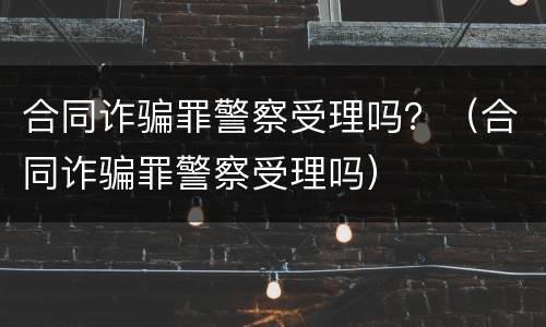 合同诈骗罪警察受理吗？（合同诈骗罪警察受理吗）