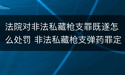 法院对非法私藏枪支罪既遂怎么处罚 非法私藏枪支弹药罪定罪处罚