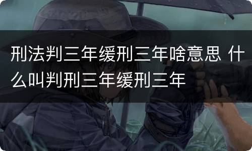 刑法判三年缓刑三年啥意思 什么叫判刑三年缓刑三年