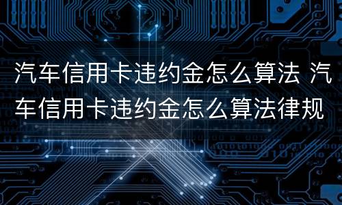 汽车信用卡违约金怎么算法 汽车信用卡违约金怎么算法律规定