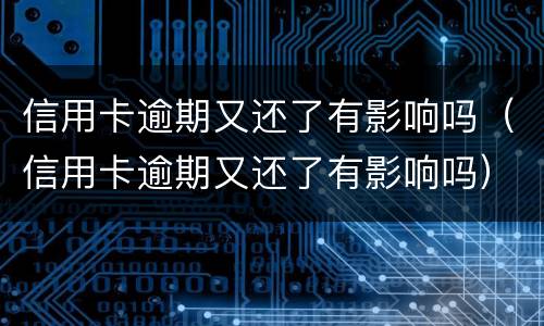 信用卡逾期又还了有影响吗（信用卡逾期又还了有影响吗）