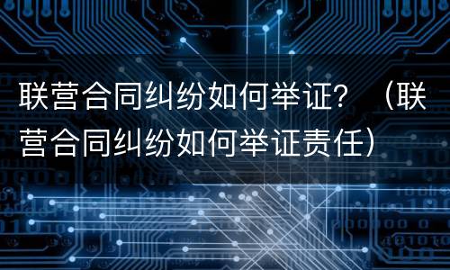 联营合同纠纷如何举证？（联营合同纠纷如何举证责任）