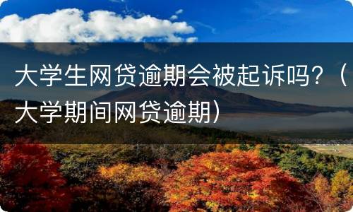 大学生网贷逾期会被起诉吗?（大学期间网贷逾期）