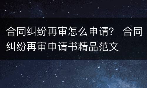 合同纠纷再审怎么申请？ 合同纠纷再审申请书精品范文