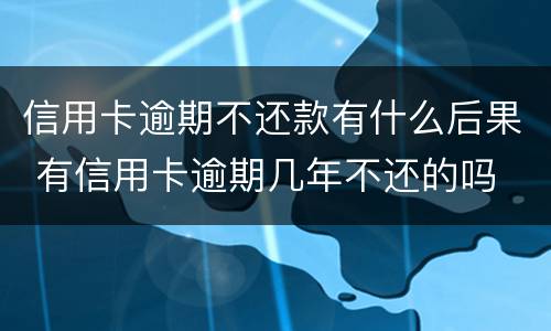 信用卡逾期不还款有什么后果 有信用卡逾期几年不还的吗