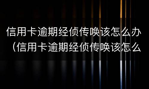 信用卡逾期经侦传唤该怎么办（信用卡逾期经侦传唤该怎么办呢）