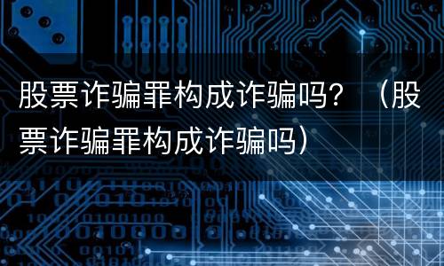 股票诈骗罪构成诈骗吗？（股票诈骗罪构成诈骗吗）