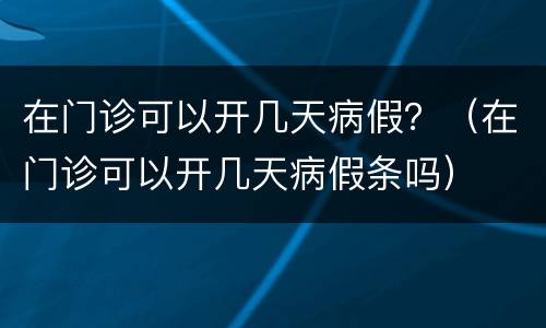 在门诊可以开几天病假？（在门诊可以开几天病假条吗）